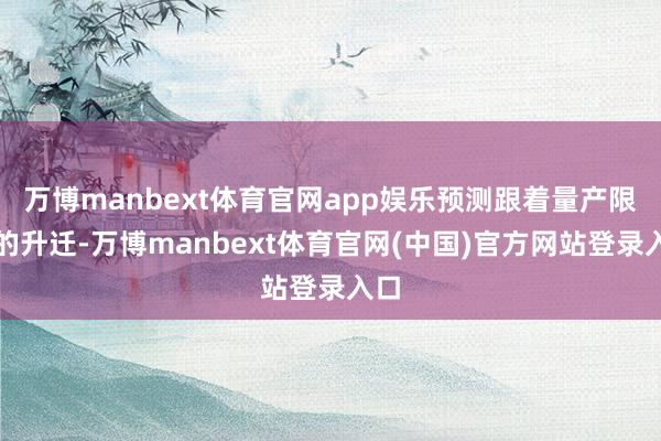 万博manbext体育官网app娱乐预测跟着量产限制的升迁-万博manbext体育官网(中国)官方网站登录入口