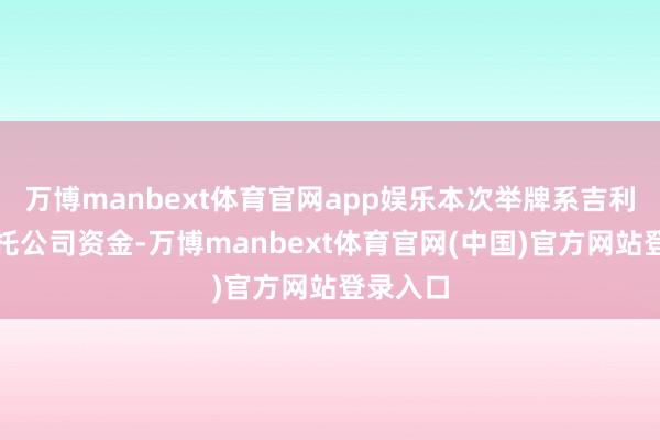 万博manbext体育官网app娱乐本次举牌系吉利资管受托公司资金-万博manbext体育官网(中国)官方网站登录入口
