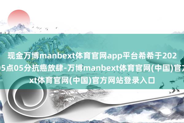 现金万博manbext体育官网app平台希希于2024年12月31日05点05分抗癌放肆-万博manbext体育官网(中国)官方网站登录入口