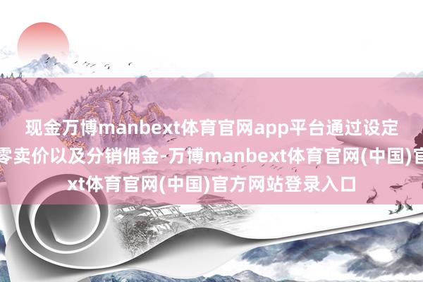 现金万博manbext体育官网app平台通过设定合理的批发价、零卖价以及分销佣金-万博manbext体育官网(中国)官方网站登录入口