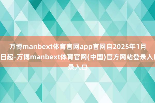 万博manbext体育官网app官网自2025年1月1日起-万博manbext体育官网(中国)官方网站登录入口