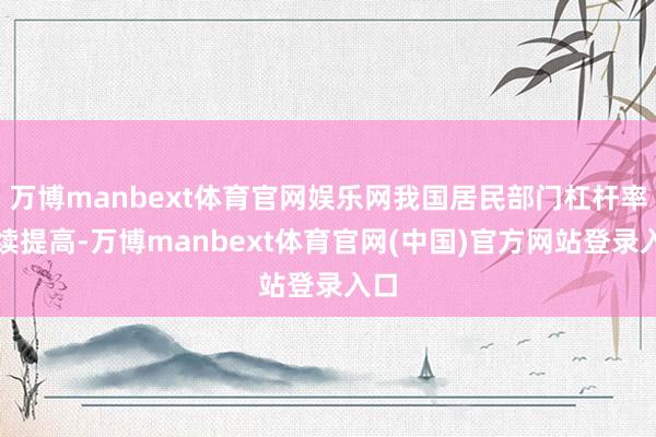 万博manbext体育官网娱乐网我国居民部门杠杆率捏续提高-万博manbext体育官网(中国)官方网站登录入口