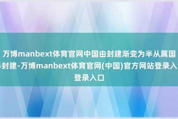 万博manbext体育官网中国由封建渐变为半从属国半封建-万博manbext体育官网(中国)官方网站登录入口