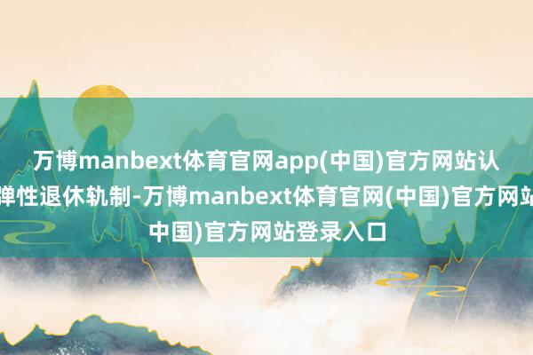 万博manbext体育官网app(中国)官方网站认真推论的弹性退休轨制-万博manbext体育官网(中国)官方网站登录入口