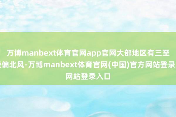 万博manbext体育官网app官网大部地区有三至四级偏北风-万博manbext体育官网(中国)官方网站登录入口