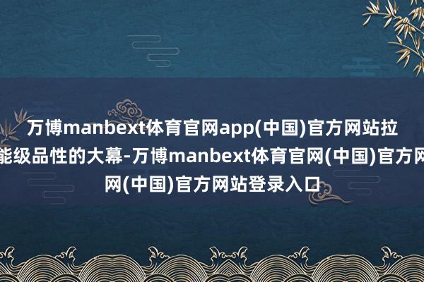 万博manbext体育官网app(中国)官方网站拉开晋升城市能级品性的大幕-万博manbext体育官网(中国)官方网站登录入口
