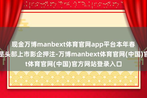 现金万博manbext体育官网app平台　　本年春节档的一大看点是头部上市影企押注-万博manbext体育官网(中国)官方网站登录入口