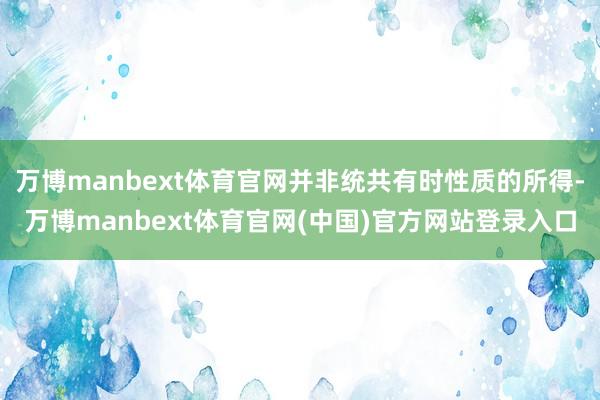 万博manbext体育官网并非统共有时性质的所得-万博manbext体育官网(中国)官方网站登录入口