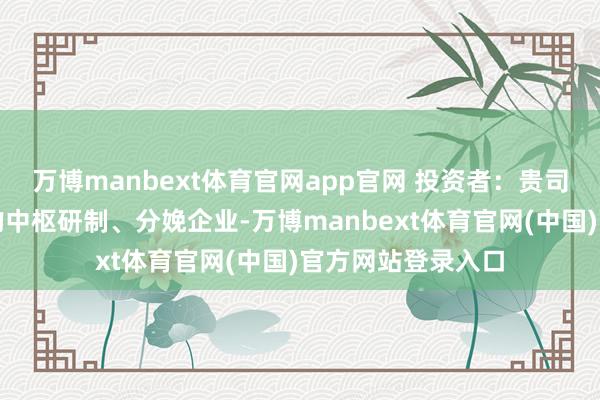 万博manbext体育官网app官网 投资者：贵司当作射频邻接器的中枢研制、分娩企业-万博manbext体育官网(中国)官方网站登录入口