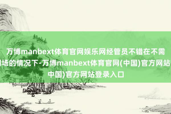 万博manbext体育官网娱乐网经管员不错在不需要躬行到场的情况下-万博manbext体育官网(中国)官方网站登录入口