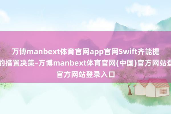 万博manbext体育官网app官网Swift齐能提供高效的措置决策-万博manbext体育官网(中国)官方网站登录入口