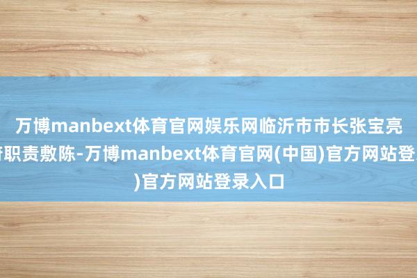 万博manbext体育官网娱乐网临沂市市长张宝亮作政府职责敷陈-万博manbext体育官网(中国)官方网站登录入口