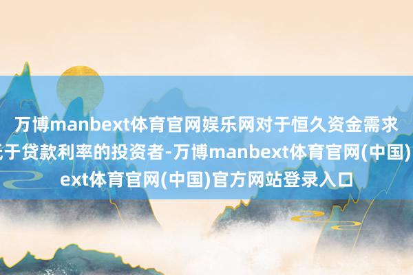 万博manbext体育官网娱乐网对于恒久资金需求者、投资请问率低于贷款利率的投资者-万博manbext体育官网(中国)官方网站登录入口