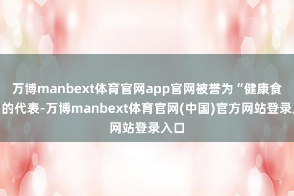 万博manbext体育官网app官网被誉为“健康食物”的代表-万博manbext体育官网(中国)官方网站登录入口