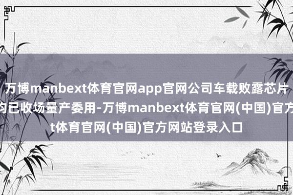 万博manbext体育官网app官网公司车载败露芯片DDIC、TDDI均已收场量产委用-万博manbext体育官网(中国)官方网站登录入口