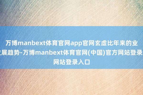 万博manbext体育官网app官网玄虚比年来的业务发展趋势-万博manbext体育官网(中国)官方网站登录入口