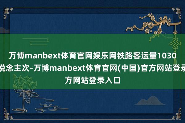 万博manbext体育官网娱乐网铁路客运量1030万东说念主次-万博manbext体育官网(中国)官方网站登录入口