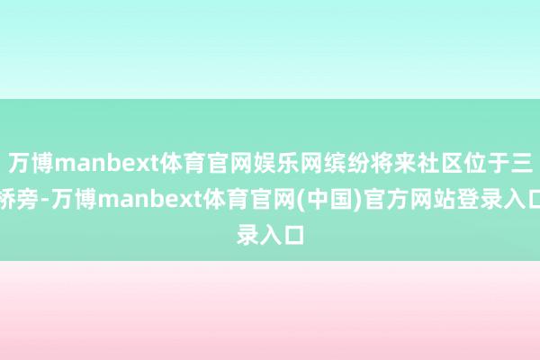 万博manbext体育官网娱乐网缤纷将来社区位于三桥旁-万博manbext体育官网(中国)官方网站登录入口