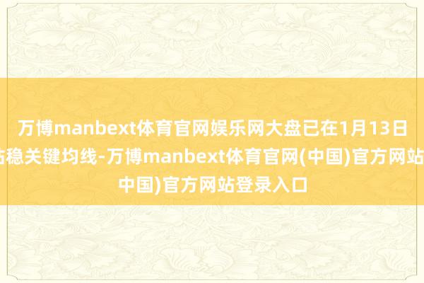 万博manbext体育官网娱乐网大盘已在1月13日和14日站稳关键均线-万博manbext体育官网(中国)官方网站登录入口