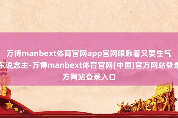万博manbext体育官网app官网眼瞅着又要生气的两东说念主-万博manbext体育官网(中国)官方网站登录入口