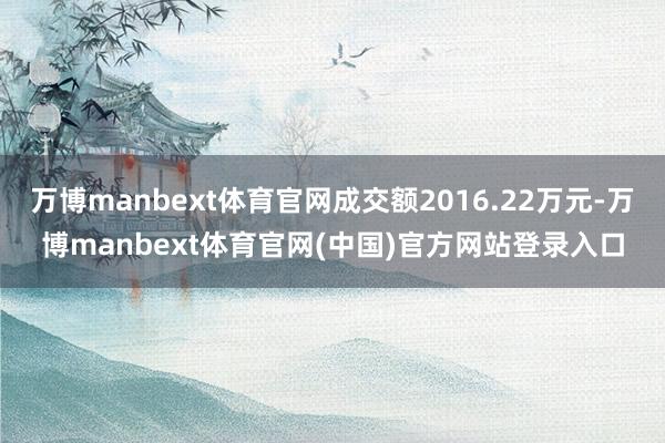 万博manbext体育官网成交额2016.22万元-万博manbext体育官网(中国)官方网站登录入口