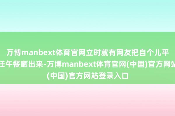 万博manbext体育官网立时就有网友把自个儿平日吃的责任午餐晒出来-万博manbext体育官网(中国)官方网站登录入口