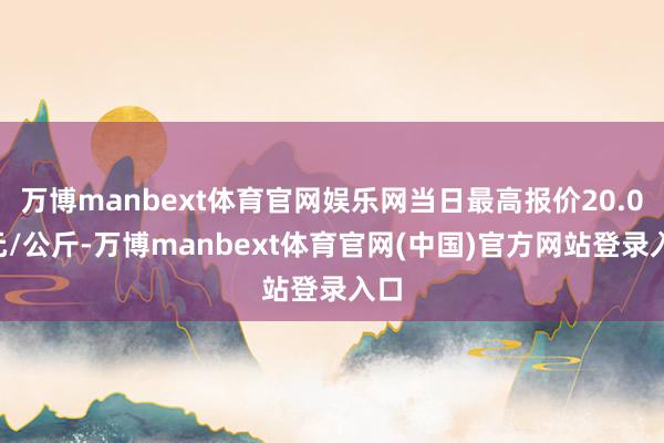万博manbext体育官网娱乐网当日最高报价20.00元/公斤-万博manbext体育官网(中国)官方网站登录入口