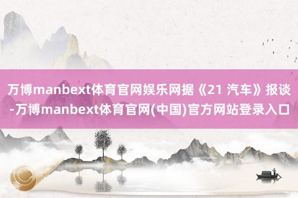 万博manbext体育官网娱乐网据《21 汽车》报谈-万博manbext体育官网(中国)官方网站登录入口