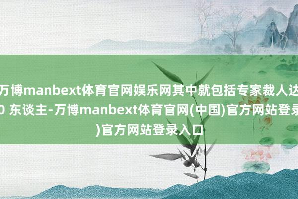 万博manbext体育官网娱乐网其中就包括专家裁人达 9000 东谈主-万博manbext体育官网(中国)官方网站登录入口