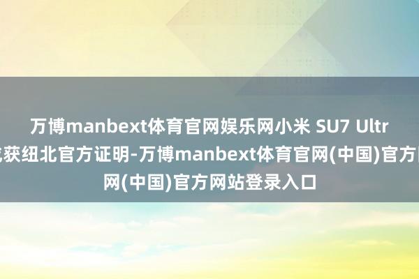 万博manbext体育官网娱乐网小米 SU7 Ultra 原型车收成获纽北官方证明-万博manbext体育官网(中国)官方网站登录入口