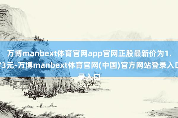 万博manbext体育官网app官网正股最新价为1.73元-万博manbext体育官网(中国)官方网站登录入口