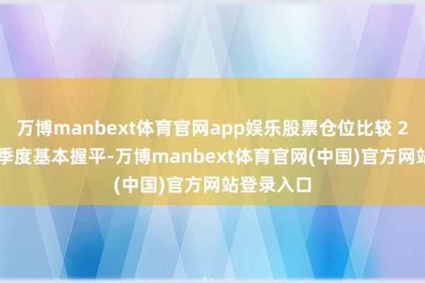 万博manbext体育官网app娱乐股票仓位比较 2024 年三季度基本握平-万博manbext体育官网(中国)官方网站登录入口
