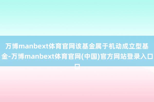万博manbext体育官网　　该基金属于机动成立型基金-万博manbext体育官网(中国)官方网站登录入口