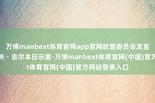 万博manbext体育官网app官网欧盟委员会发言东说念主奥洛夫 · 吉尔本日示意-万博manbext体育官网(中国)官方网站登录入口