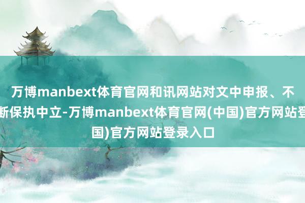 万博manbext体育官网和讯网站对文中申报、不雅点判断保执中立-万博manbext体育官网(中国)官方网站登录入口
