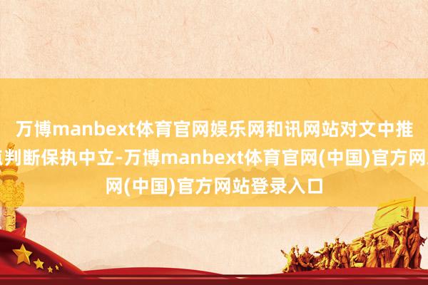 万博manbext体育官网娱乐网和讯网站对文中推崇、不雅点判断保执中立-万博manbext体育官网(中国)官方网站登录入口