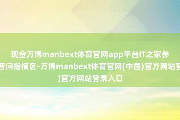 现金万博manbext体育官网app平台IT之家参考今晨音问指摘区-万博manbext体育官网(中国)官方网站登录入口