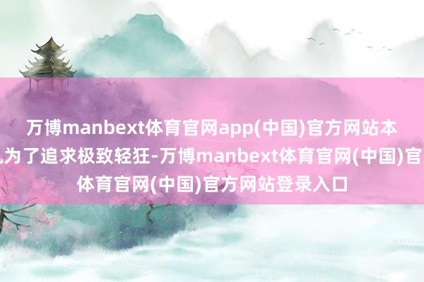 万博manbext体育官网app(中国)官方网站本年的大折叠手机为了追求极致轻狂-万博manbext体育官网(中国)官方网站登录入口