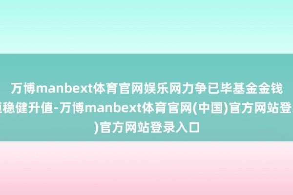 万博manbext体育官网娱乐网力争已毕基金金钱的永恒稳健升值-万博manbext体育官网(中国)官方网站登录入口