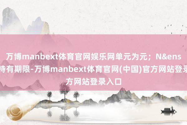 万博manbext体育官网娱乐网单元为元;N 为持有期限-万博manbext体育官网(中国)官方网站登录入口
