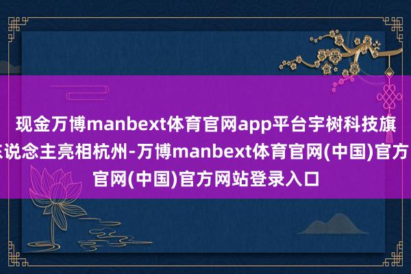 现金万博manbext体育官网app平台宇树科技旗下多款机器东说念主亮相杭州-万博manbext体育官网(中国)官方网站登录入口