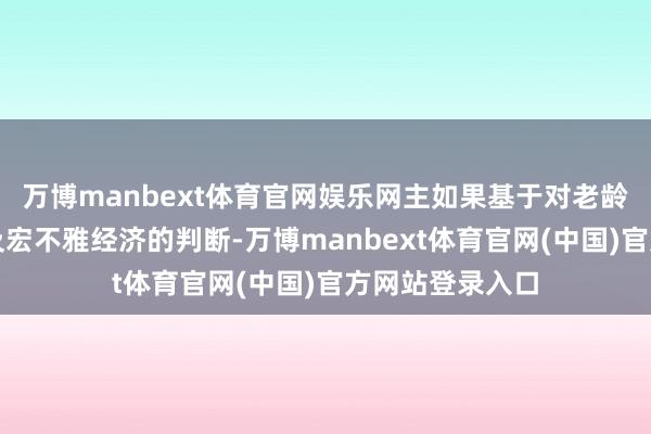 万博manbext体育官网娱乐网主如果基于对老龄化长久趋势以及宏不雅经济的判断-万博manbext体育官网(中国)官方网站登录入口