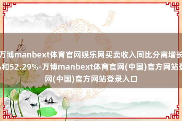 万博manbext体育官网娱乐网买卖收入同比分离增长63.17%和52.29%-万博manbext体育官网(中国)官方网站登录入口
