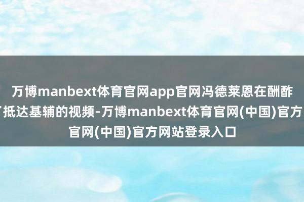 万博manbext体育官网app官网冯德莱恩在酬酢媒体上发布了抵达基辅的视频-万博manbext体育官网(中国)官方网站登录入口