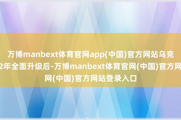 万博manbext体育官网app(中国)官方网站乌克兰危急2022年全面升级后-万博manbext体育官网(中国)官方网站登录入口