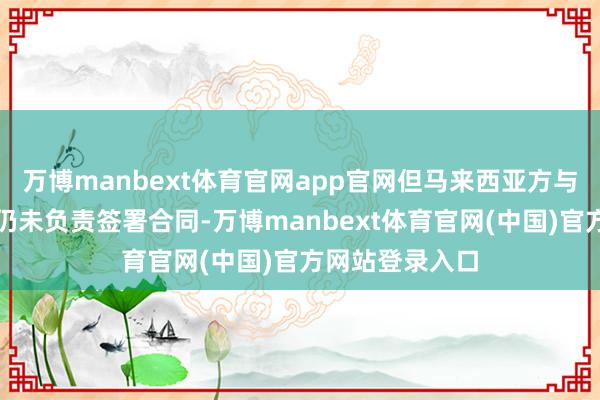 万博manbext体育官网app官网但马来西亚方与海洋无穷公司仍未负责签署合同-万博manbext体育官网(中国)官方网站登录入口