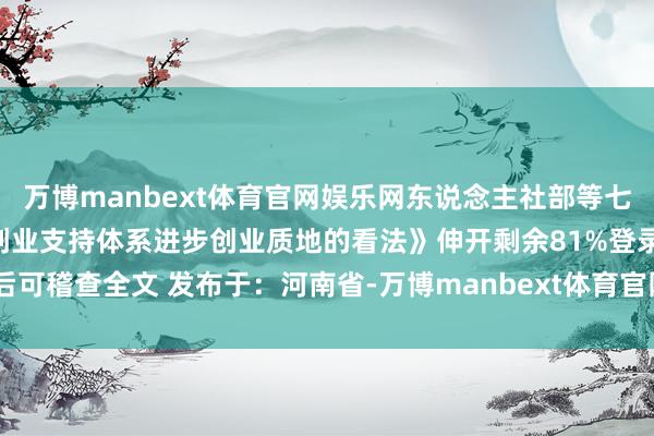万博manbext体育官网娱乐网东说念主社部等七部门聚拢印发《对于健全创业支持体系进步创业质地的看法》伸开剩余81%登录后可稽查全文 发布于：河南省-万博manbext体育官网(中国)官方网站登录入口
