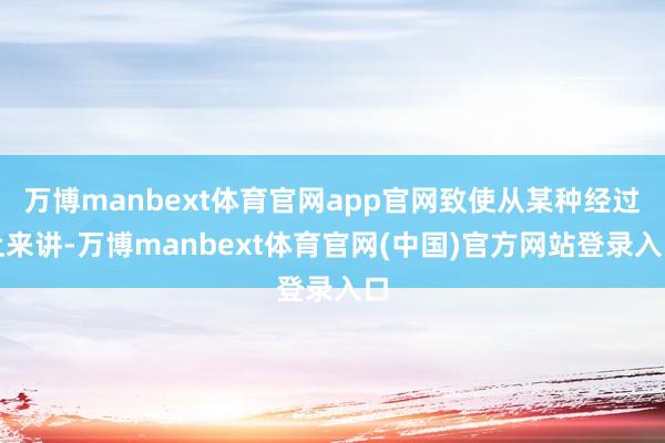 万博manbext体育官网app官网致使从某种经过上来讲-万博manbext体育官网(中国)官方网站登录入口
