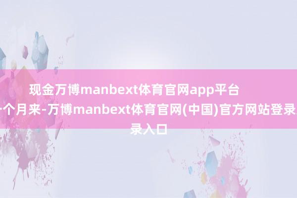 现金万博manbext体育官网app平台        近一个月来-万博manbext体育官网(中国)官方网站登录入口
