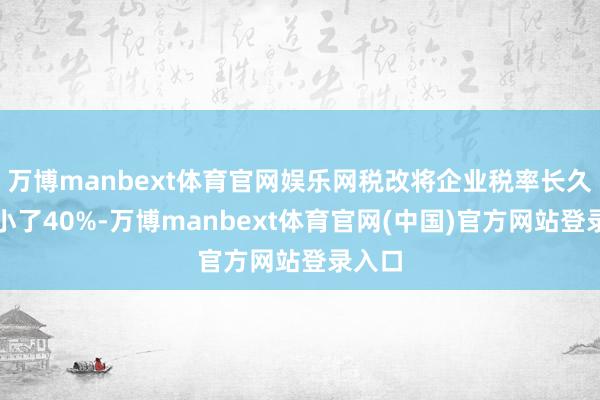 万博manbext体育官网娱乐网税改将企业税率长久性缩小了40%-万博manbext体育官网(中国)官方网站登录入口